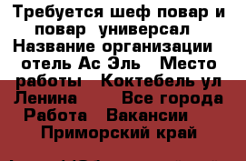 Требуется шеф-повар и повар -универсал › Название организации ­ отель Ас-Эль › Место работы ­ Коктебель ул Ленина 127 - Все города Работа » Вакансии   . Приморский край